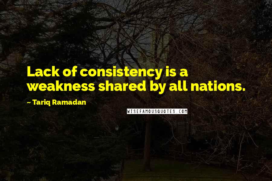 Tariq Ramadan Quotes: Lack of consistency is a weakness shared by all nations.