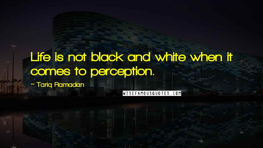 Tariq Ramadan Quotes: Life is not black and white when it comes to perception.