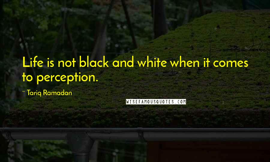 Tariq Ramadan Quotes: Life is not black and white when it comes to perception.