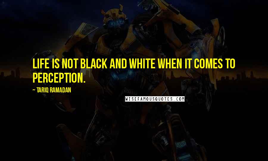 Tariq Ramadan Quotes: Life is not black and white when it comes to perception.