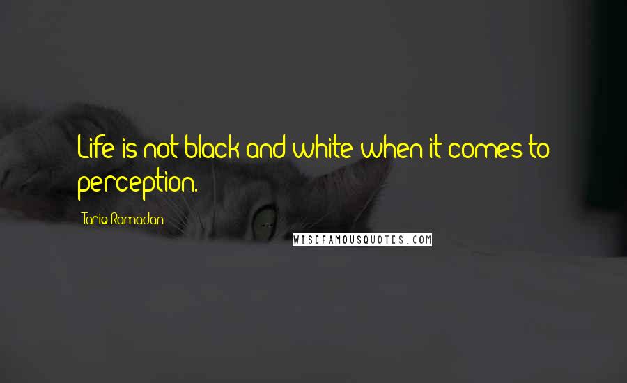 Tariq Ramadan Quotes: Life is not black and white when it comes to perception.