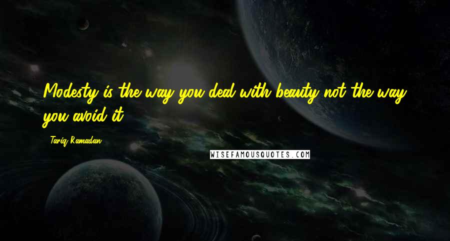 Tariq Ramadan Quotes: Modesty is the way you deal with beauty not the way you avoid it.