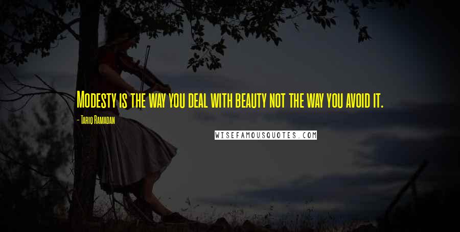 Tariq Ramadan Quotes: Modesty is the way you deal with beauty not the way you avoid it.
