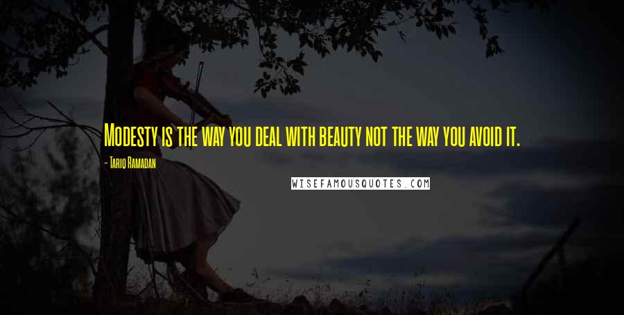 Tariq Ramadan Quotes: Modesty is the way you deal with beauty not the way you avoid it.