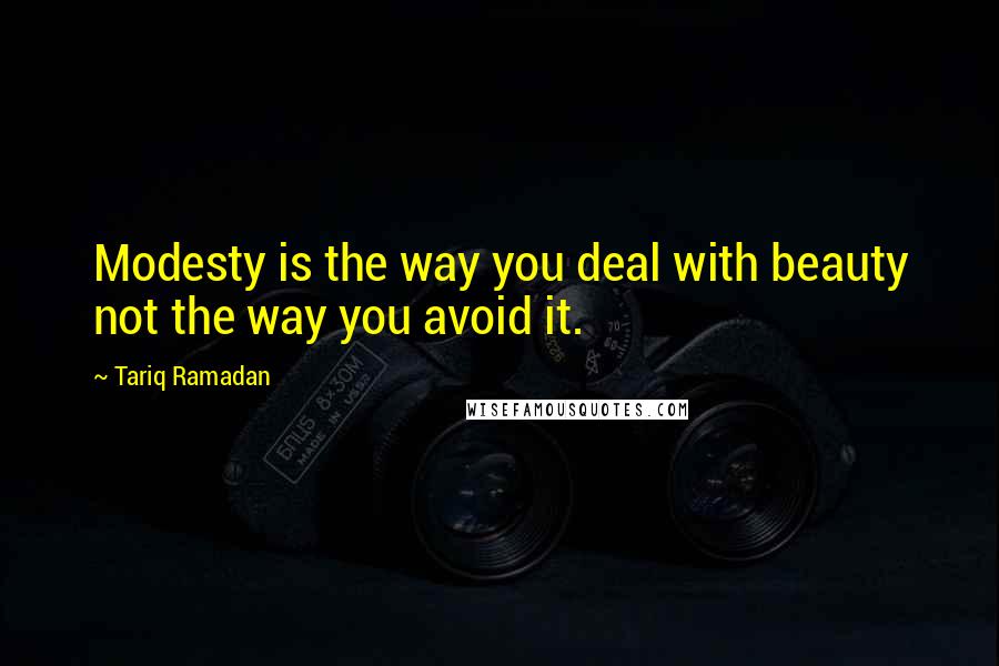 Tariq Ramadan Quotes: Modesty is the way you deal with beauty not the way you avoid it.