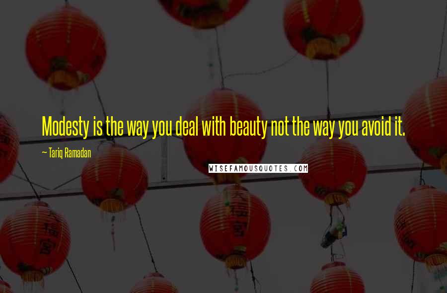 Tariq Ramadan Quotes: Modesty is the way you deal with beauty not the way you avoid it.