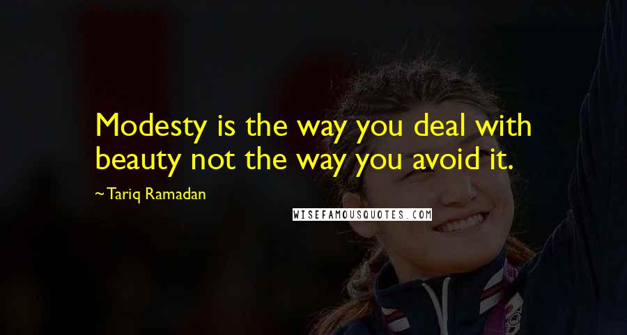 Tariq Ramadan Quotes: Modesty is the way you deal with beauty not the way you avoid it.