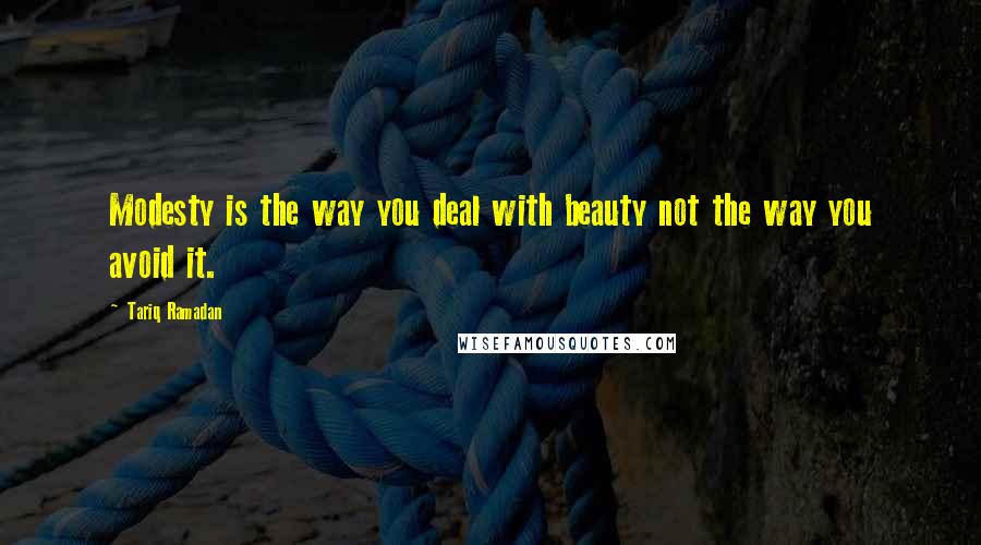 Tariq Ramadan Quotes: Modesty is the way you deal with beauty not the way you avoid it.