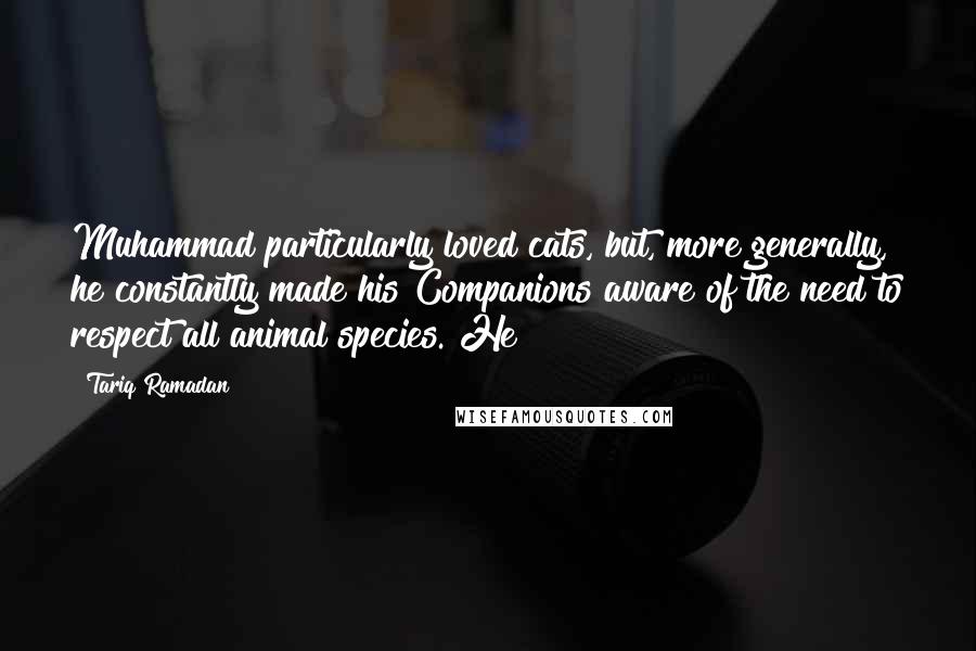 Tariq Ramadan Quotes: Muhammad particularly loved cats, but, more generally, he constantly made his Companions aware of the need to respect all animal species. He