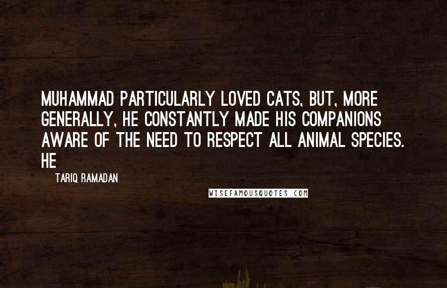 Tariq Ramadan Quotes: Muhammad particularly loved cats, but, more generally, he constantly made his Companions aware of the need to respect all animal species. He