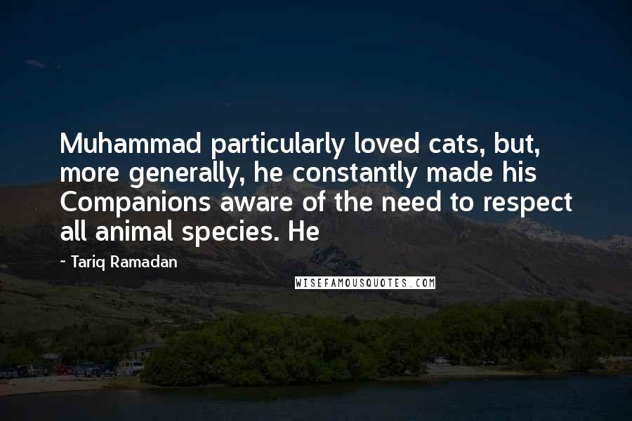 Tariq Ramadan Quotes: Muhammad particularly loved cats, but, more generally, he constantly made his Companions aware of the need to respect all animal species. He