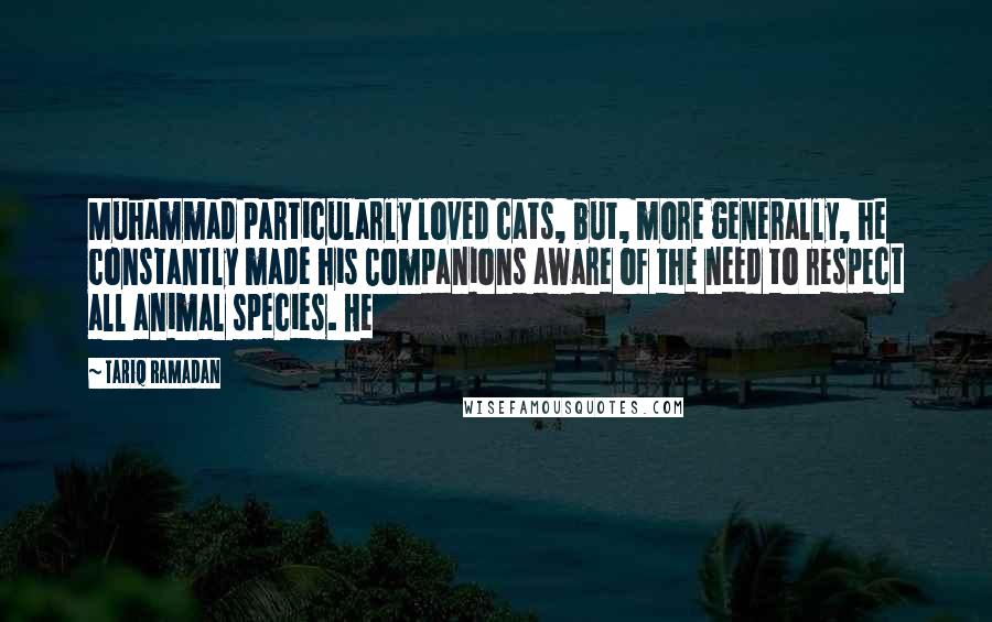 Tariq Ramadan Quotes: Muhammad particularly loved cats, but, more generally, he constantly made his Companions aware of the need to respect all animal species. He