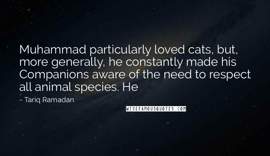 Tariq Ramadan Quotes: Muhammad particularly loved cats, but, more generally, he constantly made his Companions aware of the need to respect all animal species. He