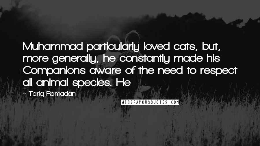 Tariq Ramadan Quotes: Muhammad particularly loved cats, but, more generally, he constantly made his Companions aware of the need to respect all animal species. He