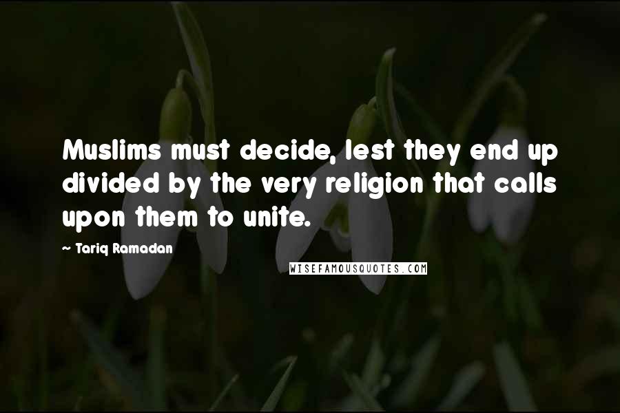 Tariq Ramadan Quotes: Muslims must decide, lest they end up divided by the very religion that calls upon them to unite.