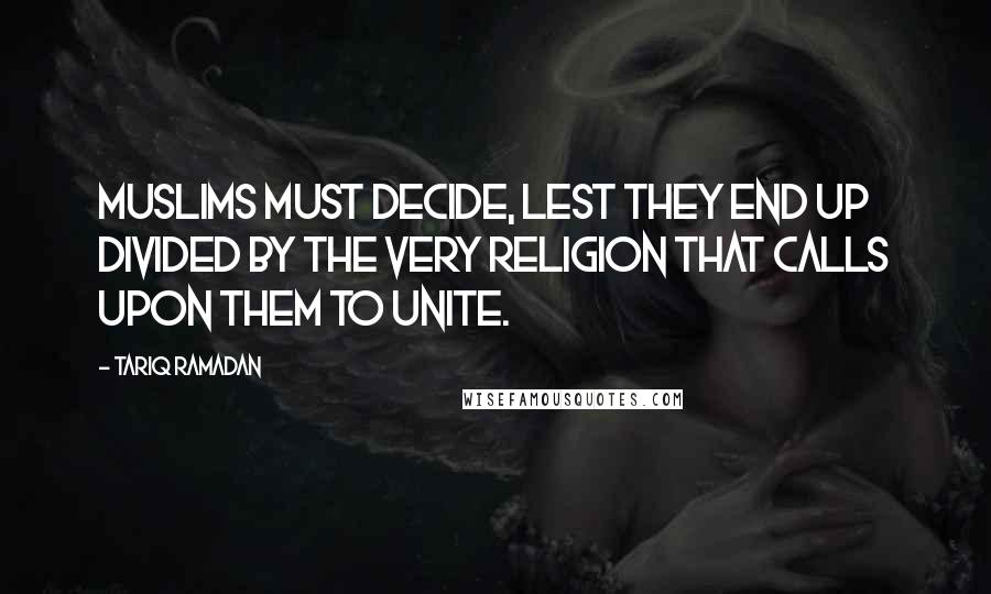Tariq Ramadan Quotes: Muslims must decide, lest they end up divided by the very religion that calls upon them to unite.
