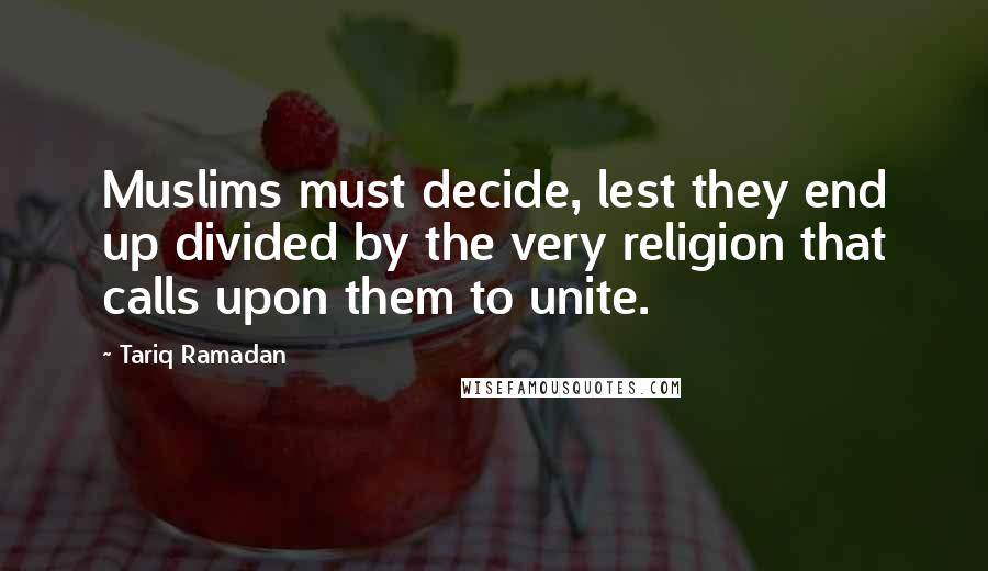 Tariq Ramadan Quotes: Muslims must decide, lest they end up divided by the very religion that calls upon them to unite.