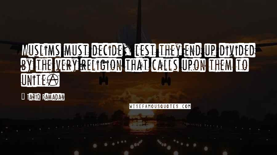 Tariq Ramadan Quotes: Muslims must decide, lest they end up divided by the very religion that calls upon them to unite.