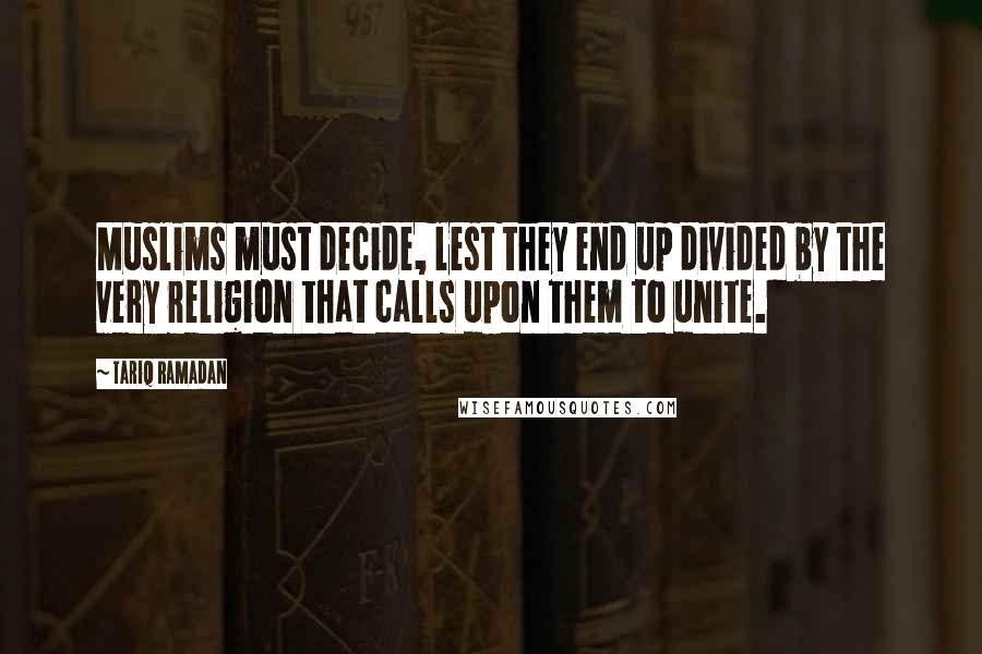 Tariq Ramadan Quotes: Muslims must decide, lest they end up divided by the very religion that calls upon them to unite.