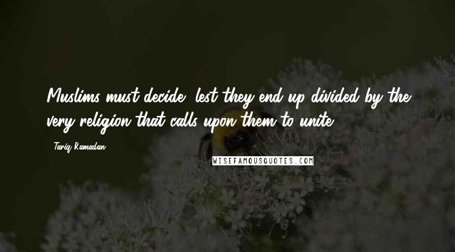Tariq Ramadan Quotes: Muslims must decide, lest they end up divided by the very religion that calls upon them to unite.