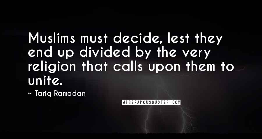 Tariq Ramadan Quotes: Muslims must decide, lest they end up divided by the very religion that calls upon them to unite.
