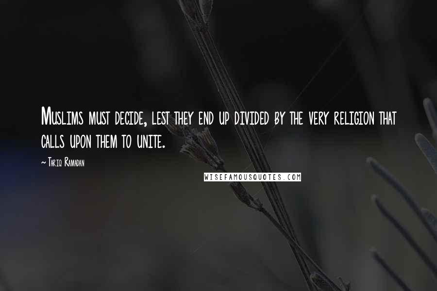 Tariq Ramadan Quotes: Muslims must decide, lest they end up divided by the very religion that calls upon them to unite.