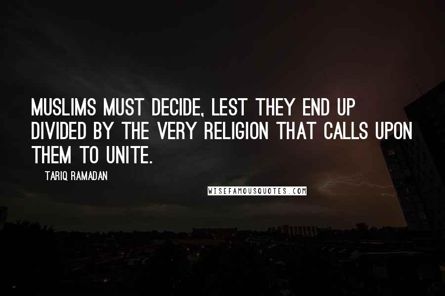 Tariq Ramadan Quotes: Muslims must decide, lest they end up divided by the very religion that calls upon them to unite.