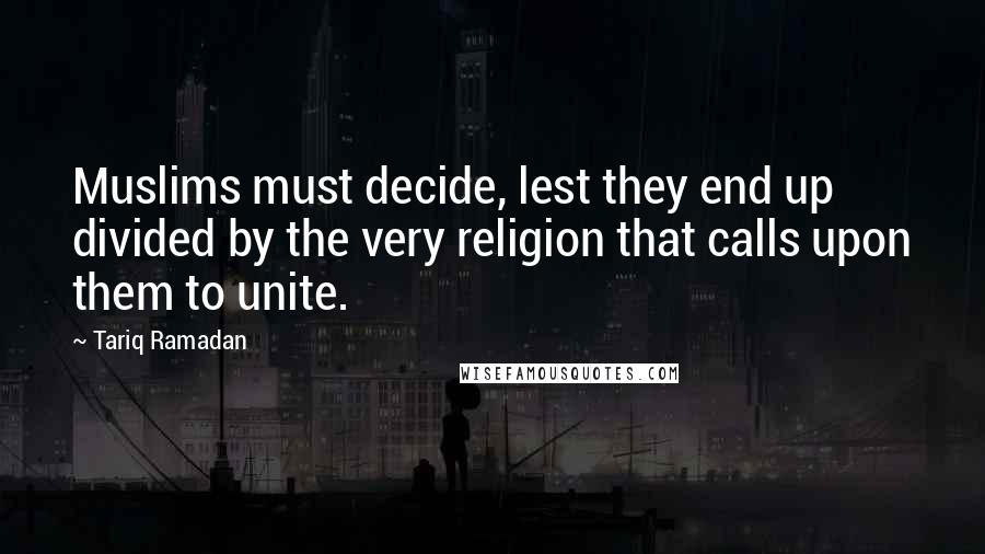 Tariq Ramadan Quotes: Muslims must decide, lest they end up divided by the very religion that calls upon them to unite.