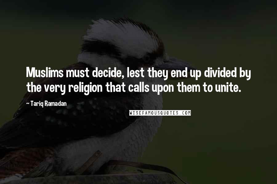 Tariq Ramadan Quotes: Muslims must decide, lest they end up divided by the very religion that calls upon them to unite.