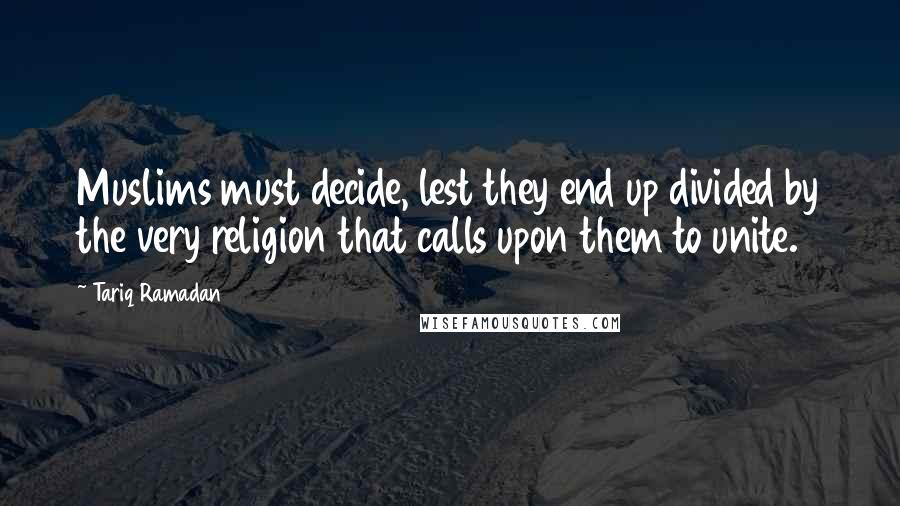 Tariq Ramadan Quotes: Muslims must decide, lest they end up divided by the very religion that calls upon them to unite.