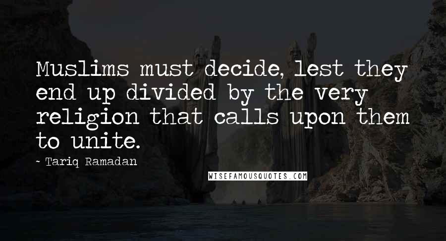 Tariq Ramadan Quotes: Muslims must decide, lest they end up divided by the very religion that calls upon them to unite.