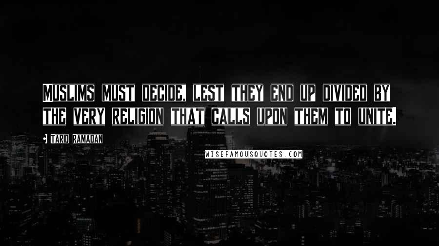 Tariq Ramadan Quotes: Muslims must decide, lest they end up divided by the very religion that calls upon them to unite.