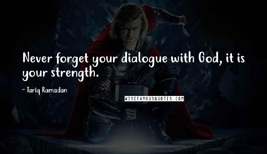 Tariq Ramadan Quotes: Never forget your dialogue with God, it is your strength.