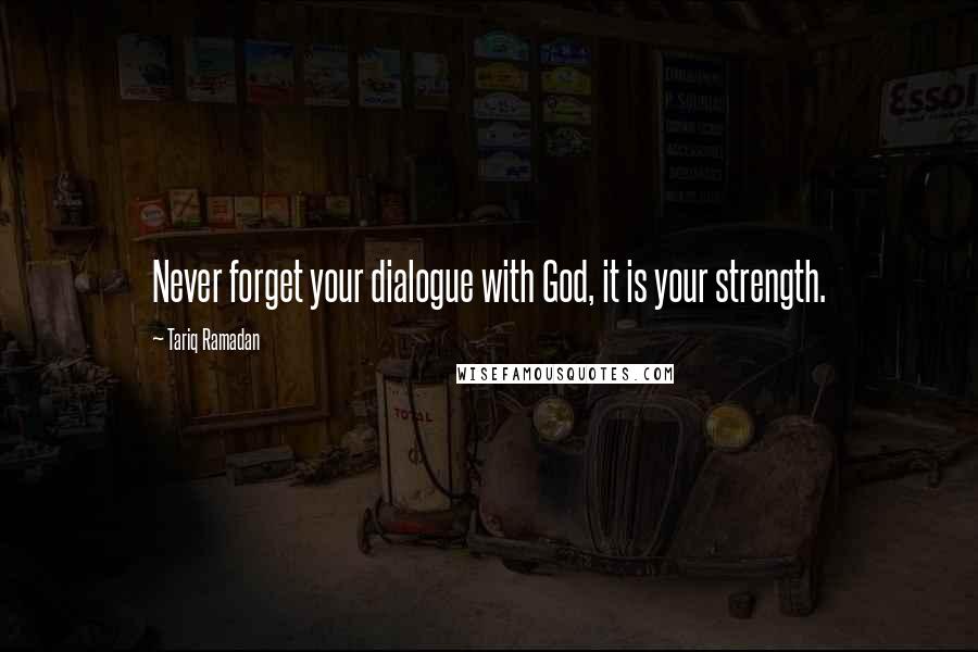 Tariq Ramadan Quotes: Never forget your dialogue with God, it is your strength.