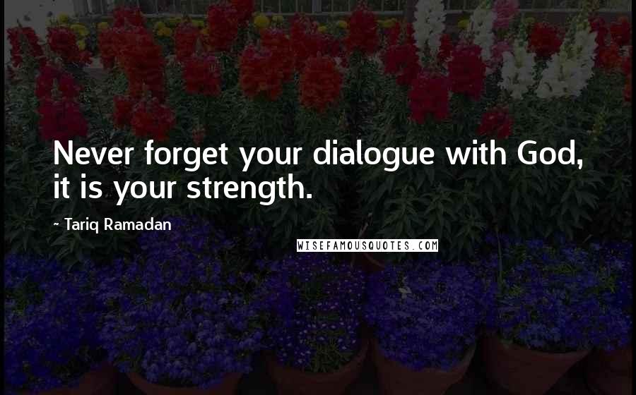 Tariq Ramadan Quotes: Never forget your dialogue with God, it is your strength.