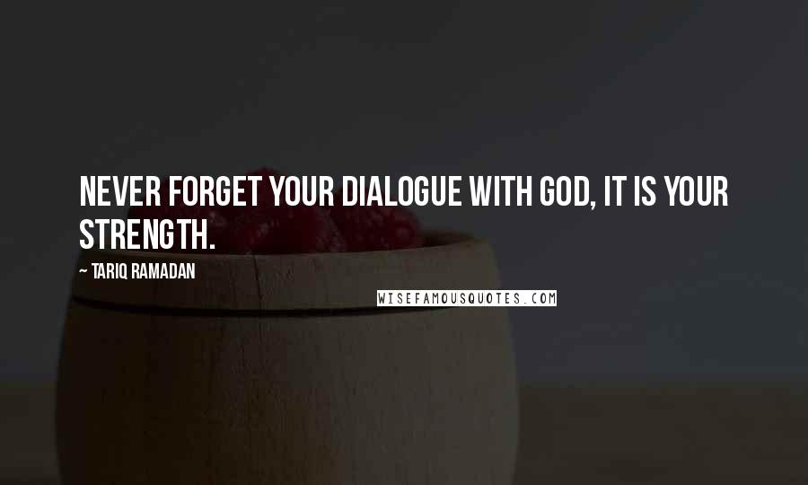 Tariq Ramadan Quotes: Never forget your dialogue with God, it is your strength.