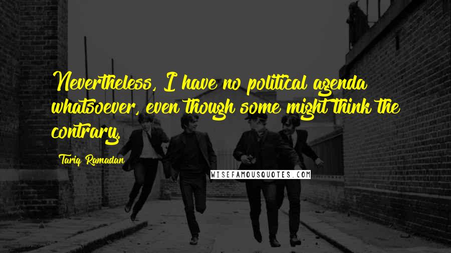 Tariq Ramadan Quotes: Nevertheless, I have no political agenda whatsoever, even though some might think the contrary.