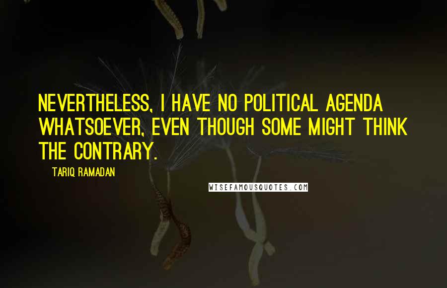 Tariq Ramadan Quotes: Nevertheless, I have no political agenda whatsoever, even though some might think the contrary.