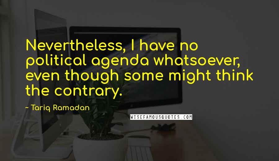 Tariq Ramadan Quotes: Nevertheless, I have no political agenda whatsoever, even though some might think the contrary.