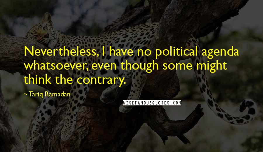 Tariq Ramadan Quotes: Nevertheless, I have no political agenda whatsoever, even though some might think the contrary.