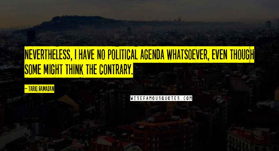 Tariq Ramadan Quotes: Nevertheless, I have no political agenda whatsoever, even though some might think the contrary.