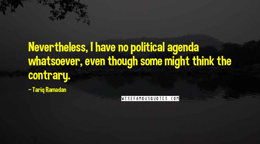 Tariq Ramadan Quotes: Nevertheless, I have no political agenda whatsoever, even though some might think the contrary.