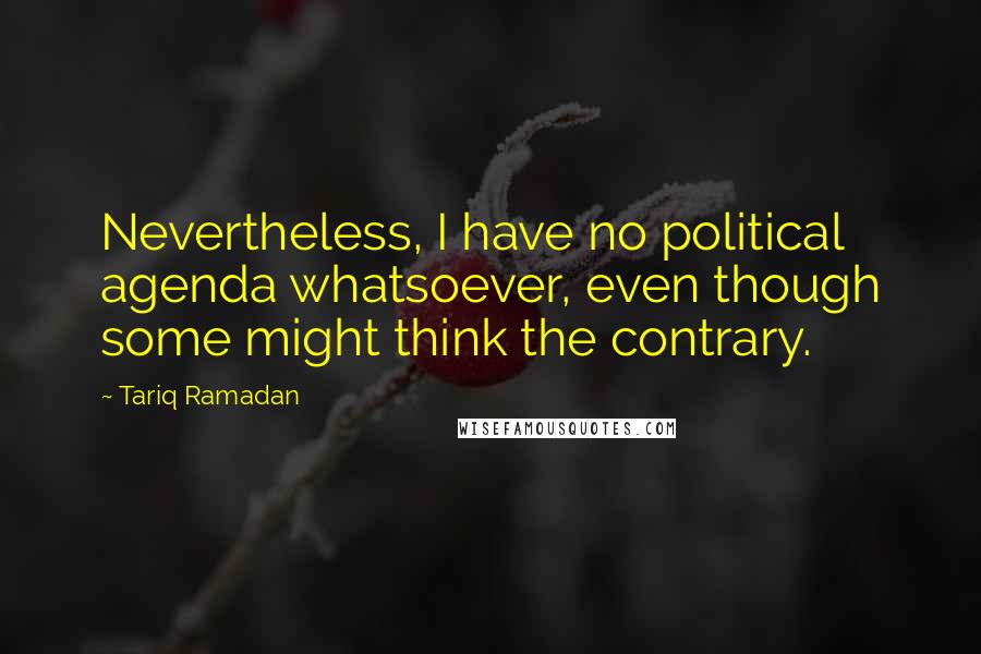 Tariq Ramadan Quotes: Nevertheless, I have no political agenda whatsoever, even though some might think the contrary.