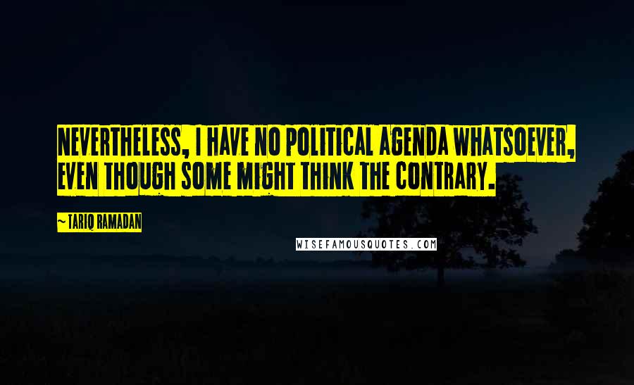 Tariq Ramadan Quotes: Nevertheless, I have no political agenda whatsoever, even though some might think the contrary.