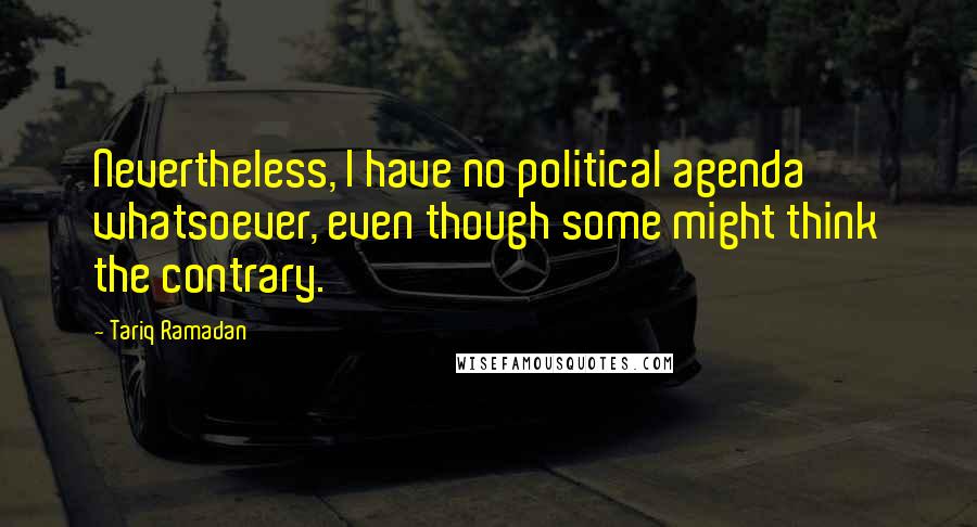 Tariq Ramadan Quotes: Nevertheless, I have no political agenda whatsoever, even though some might think the contrary.