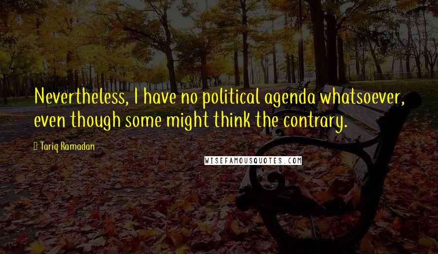 Tariq Ramadan Quotes: Nevertheless, I have no political agenda whatsoever, even though some might think the contrary.