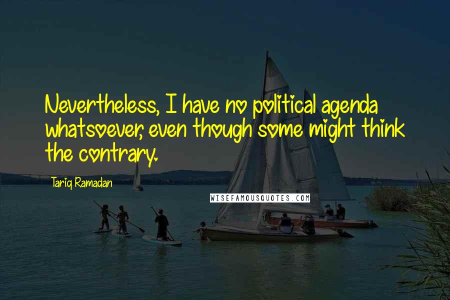 Tariq Ramadan Quotes: Nevertheless, I have no political agenda whatsoever, even though some might think the contrary.