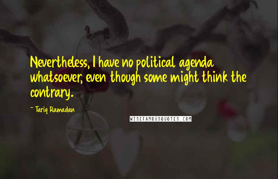 Tariq Ramadan Quotes: Nevertheless, I have no political agenda whatsoever, even though some might think the contrary.