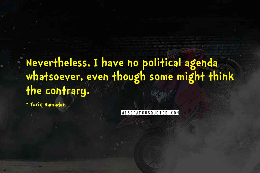 Tariq Ramadan Quotes: Nevertheless, I have no political agenda whatsoever, even though some might think the contrary.