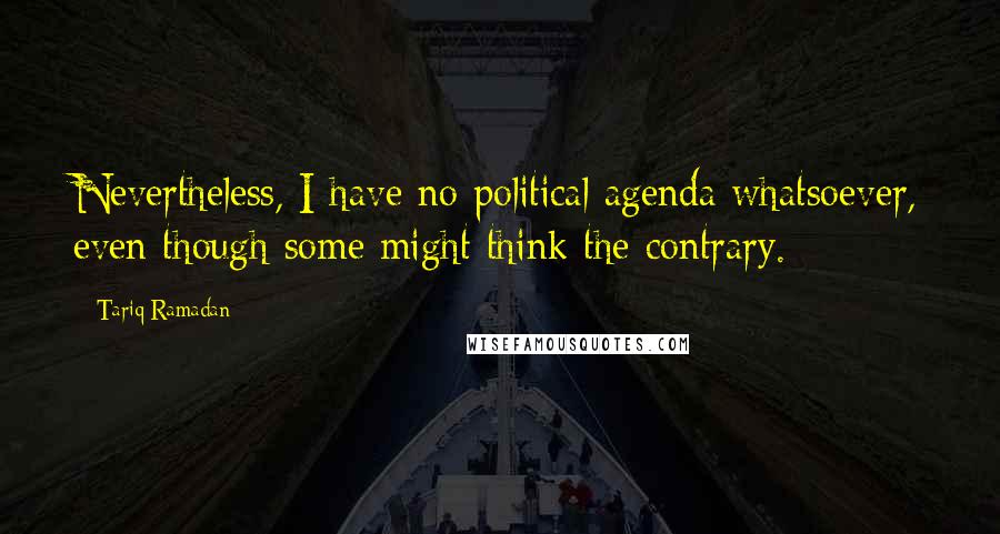 Tariq Ramadan Quotes: Nevertheless, I have no political agenda whatsoever, even though some might think the contrary.